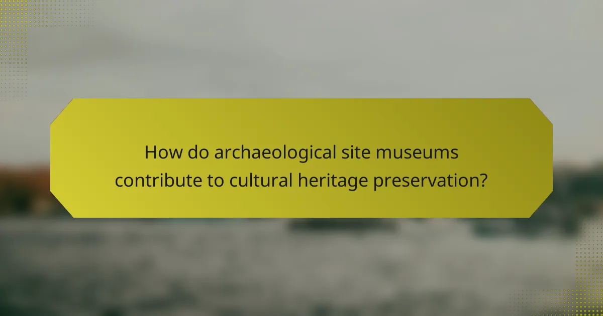 How do archaeological site museums contribute to cultural heritage preservation?