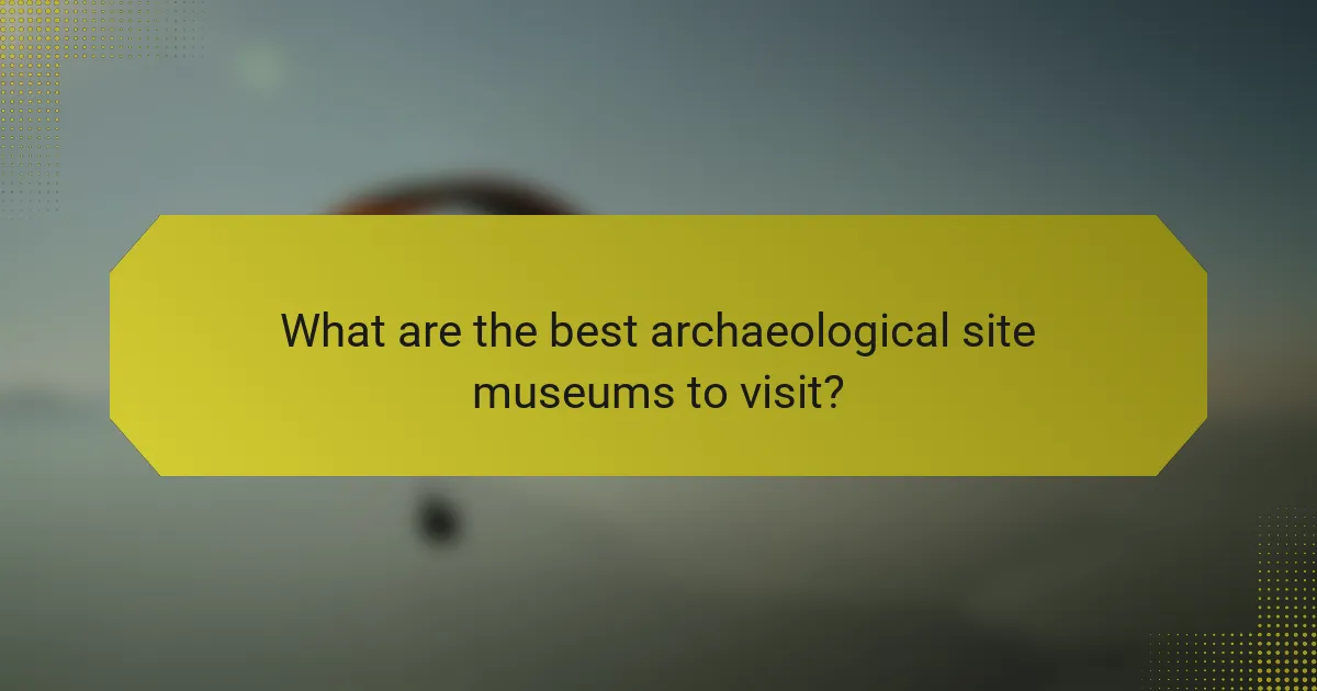 What are the best archaeological site museums to visit?