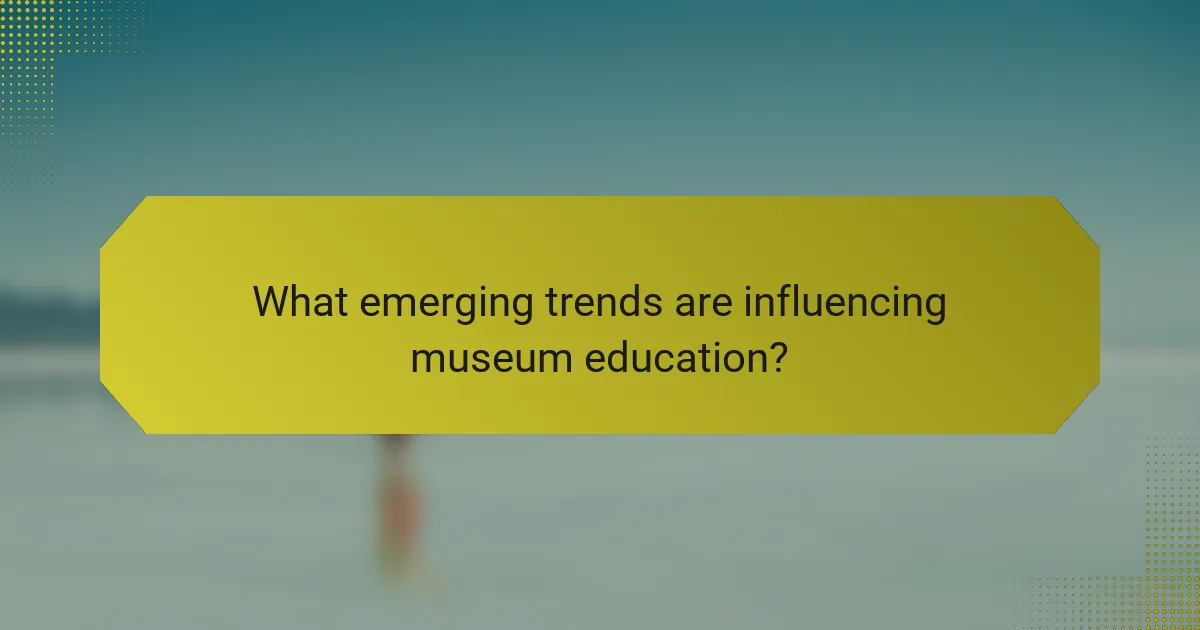 What emerging trends are influencing museum education?